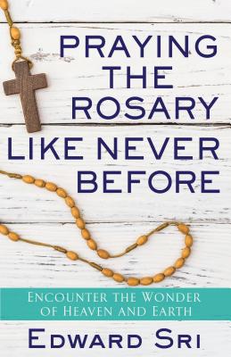 Praying the Rosary Like Never Before: Encounter the Wonder of Heaven and Earth - Sri, Edward