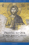 Praying to Our Lord Jesus Christ: Prayers and Meditations Through the Centuries