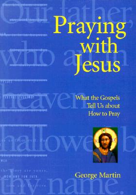 Praying with Jesus: What the Gospels Tell Us about How to Pray - Martin, George