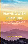 Praying With Scripture: Discover The Power Of Praying God's Word Over Your Life