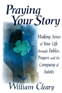 Praying Your Story: Making Sense of Your Life Through Fables, Prayers and the Company of Saints - Cleary, William