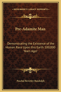 Pre-Adamite Man: Demonstrating the Existence of the Human Race Upon This Earth 100,000 Years Ago!