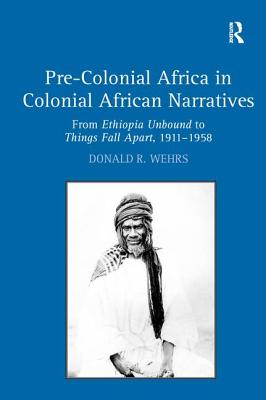 Pre-Colonial Africa in Colonial African Narratives: From Ethiopia Unbound to Things Fall Apart, 1911-1958 - Wehrs, Donald R