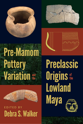 Pre-Mamom Pottery Variation and the Preclassic Origins of the Lowland Maya - Walker, Debra S (Editor)