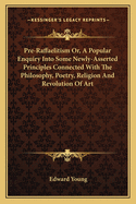 Pre-Raffaelitism Or, A Popular Enquiry Into Some Newly-Asserted Principles Connected With The Philosophy, Poetry, Religion And Revolution Of Art