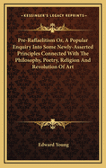 Pre-Raffaelitism Or, a Popular Enquiry Into Some Newly-Asserted Principles Connected with the Philosophy, Poetry, Religion and Revolution of Art