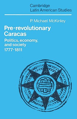 Pre-Revolutionary Caracas: Politics, Economy, and Society 1777-1811 - McKinley, P. Michael