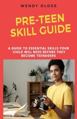 Pre-Teen Skill Guide: A Guide To Essential Skills Your Child Would Need Before They Turn Teenagers - Ologe, Wendy