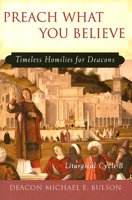 Preach What You Believe: Timeless Homilies for Deacons--Liturgical Cycle B - Bulson, Michael