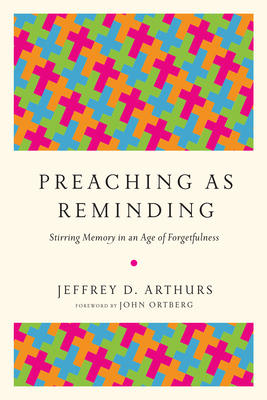 Preaching as Reminding: Stirring Memory in an Age of Forgetfulness - Arthurs, Jeffrey D, and Ortberg, John (Foreword by)