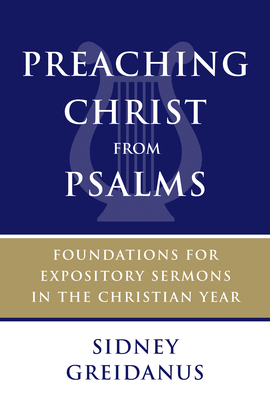 Preaching Christ from Psalms: Foundations for Expository Sermons in the Christian Year - Greidanus, Sidney