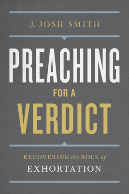 Preaching for a Verdict: Recovering the Role of Exhortation - Smith, J Josh