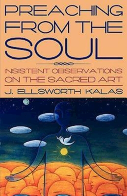Preaching from the Soul: Insistent Observations on the Sacred Art - Kalas, J Ellsworth