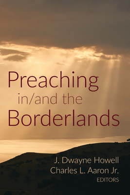 Preaching in/and the Borderlands - Howell, J Dwayne (Editor), and Aaron, Charles L, Jr. (Editor)