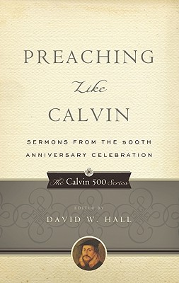 Preaching Like Calvin: Sermons from the 500th Anniversary Celebration - Hall, David W