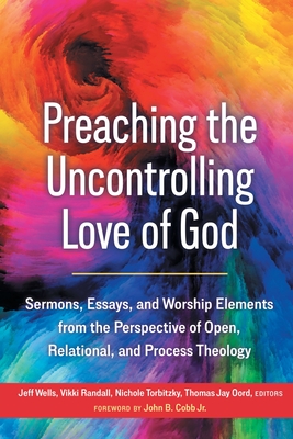 Preaching the Uncontrolling Love of God: Sermons, Essays, and Worship Elements from the Perspective of Open, Relational, and Process Theology - Wells, Jeff (Editor), and Randall, Vikki (Editor), and Oord, Thomas Jay (Editor)