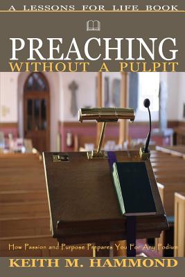 Preaching Without A Pulpit: How Passion and Purpose Prepares You for any Podium - Hammond, Keith M