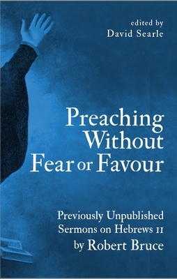 Preaching Without Fear or Favour: Previously Unpublished Sermons on Hebrews 11 by Robert Bruce - Bruce, Robert, and Searle, David