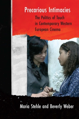 Precarious Intimacies: The Politics of Touch in Contemporary Western European Cinema - Stehle, Maria, and Weber, Beverly