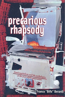 Precarious Rhapsody: Semocapitalism and the Pathologies of the Post-Alpha Generation - Berardi, Franco