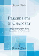 Precedents in Chancery: Being a Collection of Cases Argued and Adjudged in the High Court of Chancery, from the Year 1689 to 1722 (Classic Reprint)