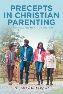 Precepts in Christian Parenting: Biblical Guidance for Raising Teenagers - Long, Terry E, Dr., Sr.