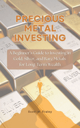 Precious Metal Investing: A Beginner's Guide to Investing in Gold, Silver, and Rare Metals for Long-Term Wealth