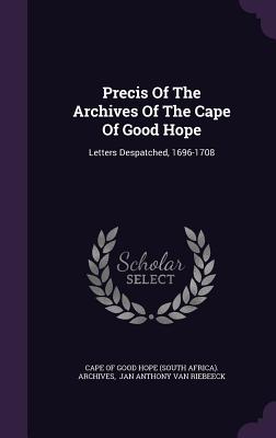 Precis Of The Archives Of The Cape Of Good Hope: Letters Despatched, 1696-1708 - Cape of Good Hope (South Africa) Archiv (Creator), and Jan Anthony Van Riebeeck (Creator)