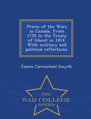 Precis of the Wars in Canada, from 1755 to the Treaty of Ghent in 1814. with Military and Political Reflections. - War College Series - Smyth, James Carmichael, Sir