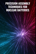 Precision Assembly Techniques for Nuclear Batteries: From Component Integration to Final Module Testing: Advanced Assembly, Simulation, and Testing Protocols with Comprehensive Python Code for Nuclear Battery Systems