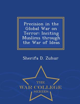 Precision in the Global War on Terror: Inciting Muslims Through the War of Ideas - War College Series - Zuhur, Sherifa D