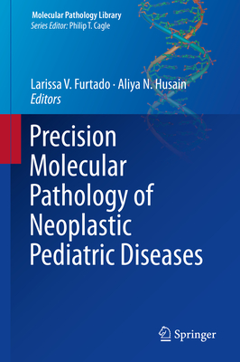 Precision Molecular Pathology of Neoplastic Pediatric Diseases - Furtado, Larissa V, Dr., M.D. (Editor), and Husain, Aliya N, MD (Editor)