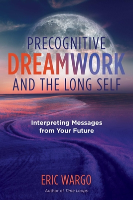 Precognitive Dreamwork and the Long Self: Interpreting Messages from Your Future - Wargo, Eric