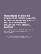 Precursors Of Knox: Or, Memoires Of Patrick Hamilton, Alexandre Alane, Or Alesius, And Sir David Lindsay ... Collected From Original Sources: Vol. 1. Patrick Hamilton, The First Preacher And Martyr Of The Scottish Reformation