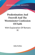 Predestination And Freewill And The Westminster Confession Of Faith: With Explanation Of Romans IX