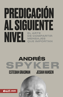 Predicaci?n Al Siguiente Nivel: El Arte de Compartir Mensajes Que Importan - Spyker, Andres