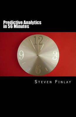 Predictive Analytics in 56 Minutes: An Easy Going Guide to Leveraging Big Data - Finlay, Steven Martin