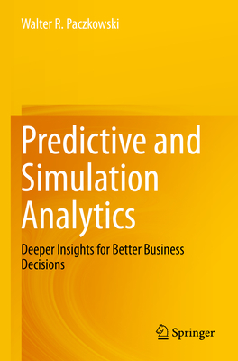 Predictive and Simulation Analytics: Deeper Insights for Better Business Decisions - Paczkowski, Walter R.