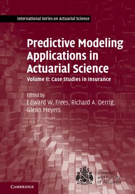 Predictive Modeling Applications in Actuarial Science: Volume 2, Case Studies in Insurance - Frees, Edward W. (Editor), and Meyers, Glenn (Editor), and Derrig, Richard A. (Editor)