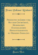 Predigten Im Jahre 1795 Bey Dem Churf?rstl. S?chsischen Evangelischen Hofgottesdienste Zu Dresden Gehalten (Classic Reprint)