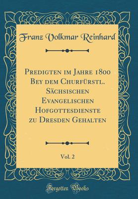 Predigten Im Jahre 1800 Bey Dem Churf?rstl. S?chsischen Evangelischen Hofgottesdienste Zu Dresden Gehalten, Vol. 2 (Classic Reprint) - Reinhard, Franz Volkmar