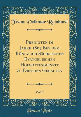 Predigten Im Jahre 1807 Bey Dem Kniglich S?chsischen Evangelischen Hofgottesdienste Zu Dresden Gehalten, Vol. 1 (Classic Reprint) - Reinhard, Franz Volkmar