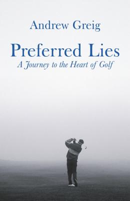 Preferred Lies: A Journey to the Heart of Scottish Golf - Greig, Andrew