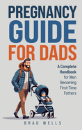 Pregnancy Guide For Dads: A Complete Handbook For Men Becoming First-Time Fathers