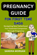 PREGNANCY GUIDE For First Time Dads: Navigating New Fatherhood: Your Essential Companion Through Pregnancy