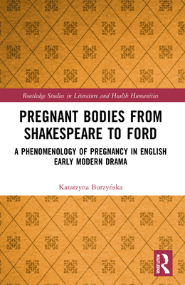 Pregnant Bodies from Shakespeare to Ford: A Phenomenology of Pregnancy in English Early Modern Drama - Burzy ska, Katarzyna