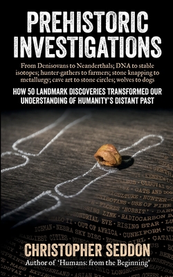 Prehistoric Investigations: From Denisovans to Neanderthals; DNA to stable isotopes; hunter-gathers to farmers; stone knapping to metallurgy; cave art to stone circles; wolves to dogs - Seddon, Christopher P