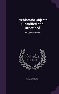 Prehistoric Objects Classified and Described: By Gerard Fowke - Fowke, Gerard