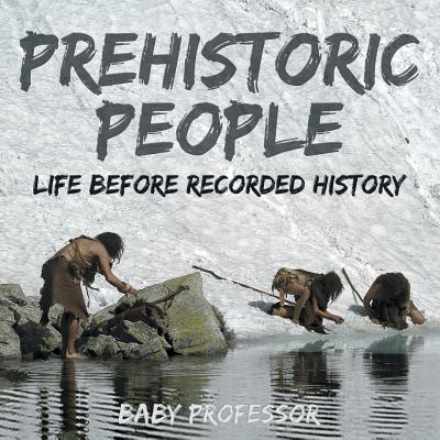 Prehistoric Peoples: Life Before Recorded History - Baby Professor