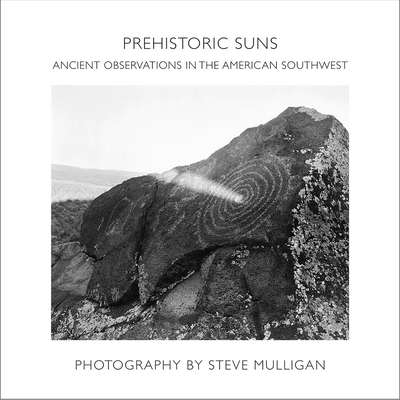 Prehistoric Suns: Ancient Observations in the American Southwest - Mulligan, Steve, and Cunningham, Natalie (Contributions by), and Zoll, Ken (Foreword by)